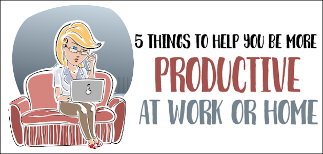 5 Things To Be More Productive at Work or Home